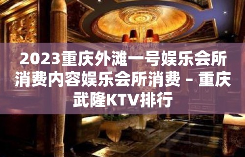 2023重庆外滩一号娱乐会所消费内容娱乐会所消费 – 重庆武隆KTV排行