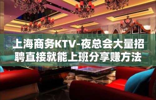 上海商务KTV-夜总会大量招聘直接就能上班分享赚方法