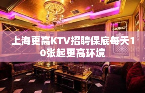 上海更高KTV招聘保底每天10张起更高环境