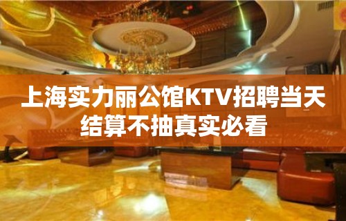 上海实力丽公馆KTV招聘当天结算不抽真实必看