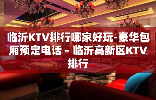 临沂KTV排行哪家好玩-豪华包厢预定电话 – 临沂高新区KTV排行