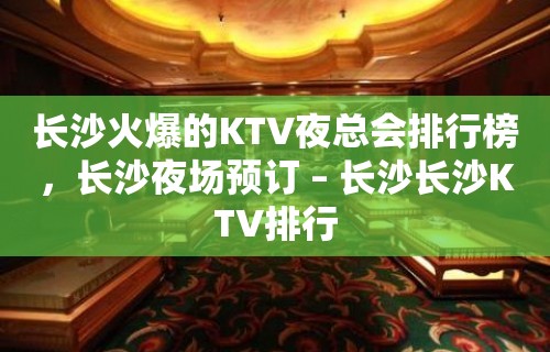 长沙火爆的KTV夜总会排行榜，长沙夜场预订 – 长沙长沙KTV排行