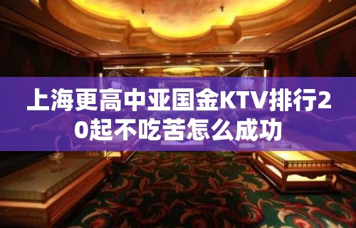 上海更高中亚国金KTV排行20起不吃苦怎么成功