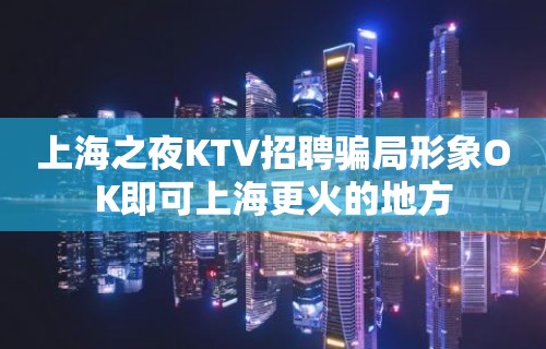 上海之夜KTV招聘骗局形象OK即可上海更火的地方