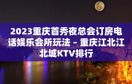 2023重庆首秀夜总会订房电话娱乐会所玩法 – 重庆江北江北城KTV排行