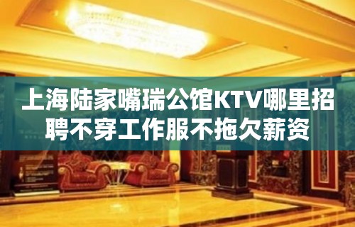 上海陆家嘴瑞公馆KTV哪里招聘不穿工作服不拖欠薪资