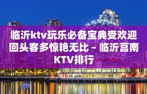 临沂ktv玩乐必备宝典受欢迎回头客多惊艳无比 – 临沂莒南KTV排行