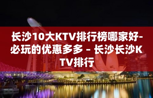 长沙10大KTV排行榜哪家好-必玩的优惠多多 – 长沙长沙KTV排行