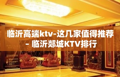 临沂高端ktv-这几家值得推荐 – 临沂郯城KTV排行