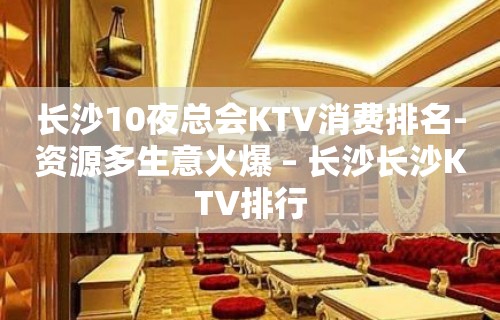 长沙10夜总会KTV消费排名-资源多生意火爆 – 长沙长沙KTV排行