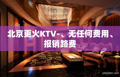 北京更火KTV-、无任何费用、报销路费