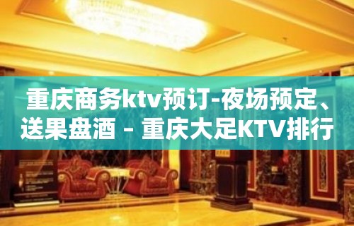 重庆商务ktv预订-夜场预定、送果盘酒 – 重庆大足KTV排行