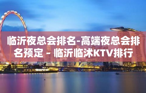 临沂夜总会排名-高端夜总会排名预定 – 临沂临沭KTV排行