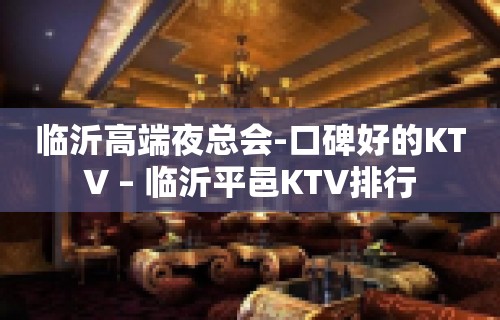 临沂高端夜总会-口碑好的KTV – 临沂平邑KTV排行