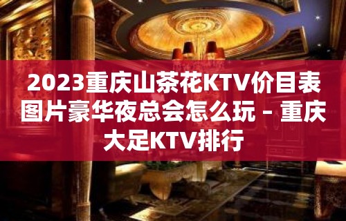 2023重庆山茶花KTV价目表图片豪华夜总会怎么玩 – 重庆大足KTV排行