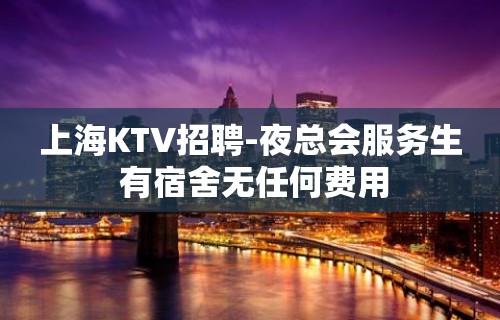 上海KTV招聘-夜总会服务生 有宿舍无任何费用