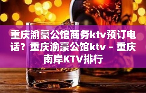 重庆渝豪公馆商务ktv预订电话？重庆渝豪公馆ktv – 重庆南岸KTV排行