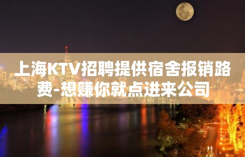 上海KTV招聘提供宿舍报销路费-想赚你就点进来公司