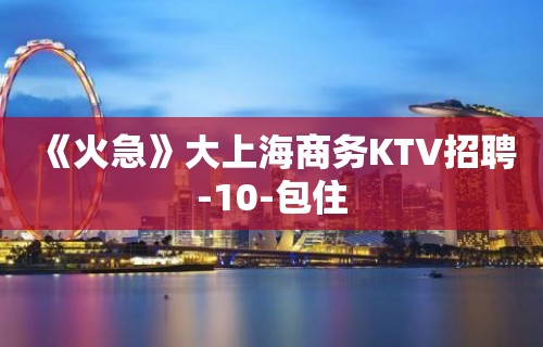 《火急》大上海商务KTV招聘-10-包住