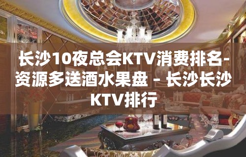 长沙10夜总会KTV消费排名-资源多送酒水果盘 – 长沙长沙KTV排行