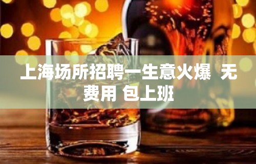 上海场所招聘一生意火爆  无费用 包上班