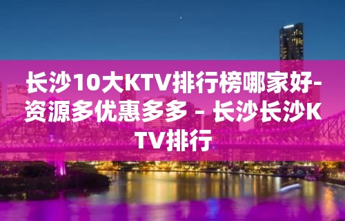 长沙10大KTV排行榜哪家好-资源多优惠多多 – 长沙长沙KTV排行