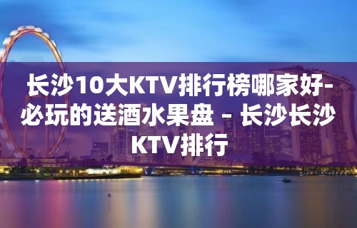 长沙10大KTV排行榜哪家好-必玩的送酒水果盘 – 长沙长沙KTV排行