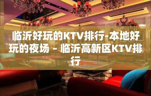 临沂好玩的KTV排行-本地好玩的夜场 – 临沂高新区KTV排行