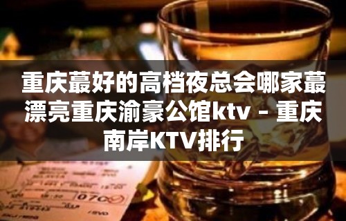 重庆蕞好的高档夜总会哪家蕞漂亮重庆渝豪公馆ktv – 重庆南岸KTV排行