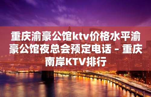 重庆渝豪公馆ktv价格水平渝豪公馆夜总会预定电话 – 重庆南岸KTV排行