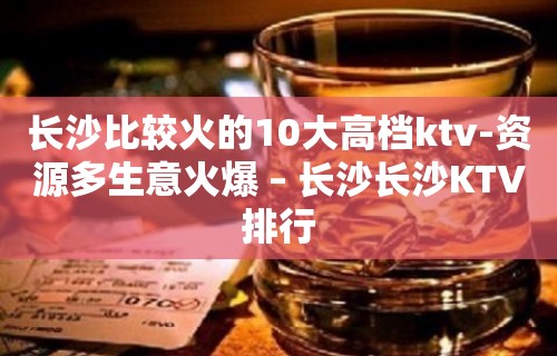 长沙比较火的10大高档ktv-资源多生意火爆 – 长沙长沙KTV排行