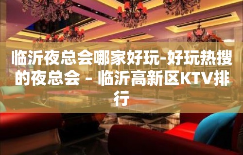 临沂夜总会哪家好玩-好玩热搜的夜总会 – 临沂高新区KTV排行