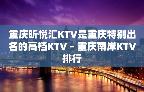 重庆昕悦汇KTV是重庆特别出名的高档KTV – 重庆南岸KTV排行