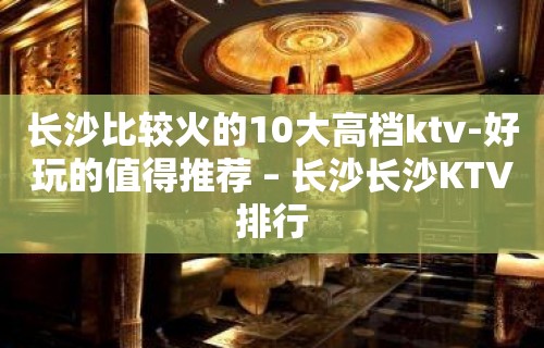 长沙比较火的10大高档ktv-好玩的值得推荐 – 长沙长沙KTV排行