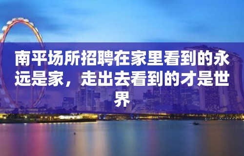 南平场所招聘在家里看到的永远是家，走出去看到的才是世界