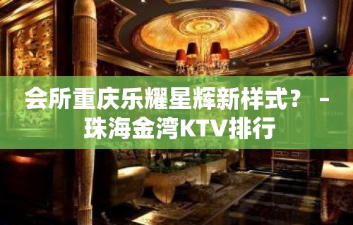 会所重庆乐耀星辉新样式？ – 珠海金湾KTV排行