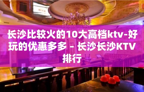 长沙比较火的10大高档ktv-好玩的优惠多多 – 长沙长沙KTV排行