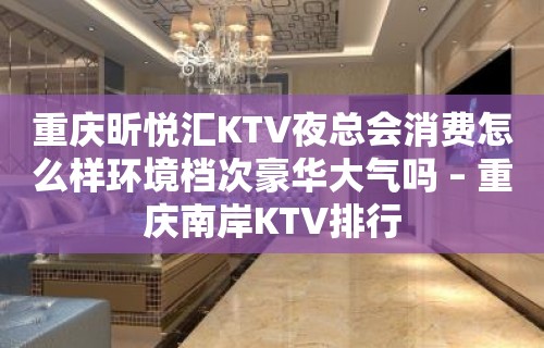 重庆昕悦汇KTV夜总会消费怎么样环境档次豪华大气吗 – 重庆南岸KTV排行