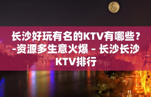 长沙好玩有名的KTV有哪些？-资源多生意火爆 – 长沙长沙KTV排行