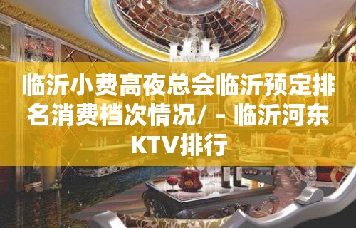 临沂小费高夜总会临沂预定排名消费档次情况/ – 临沂河东KTV排行