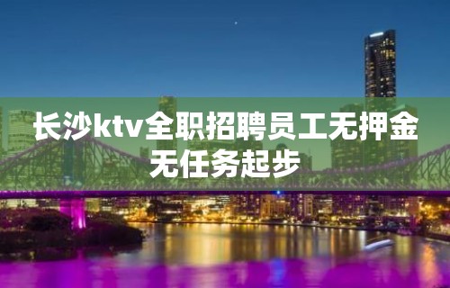 长沙ktv全职招聘员工无押金无任务起步