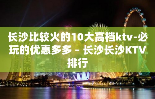 长沙比较火的10大高档ktv-必玩的优惠多多 – 长沙长沙KTV排行