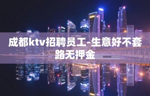 成都ktv招聘员工-生意好不套路无押金