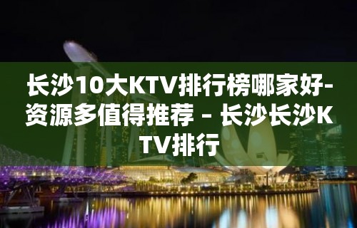 长沙10大KTV排行榜哪家好-资源多值得推荐 – 长沙长沙KTV排行