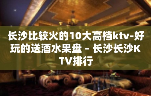 长沙比较火的10大高档ktv-好玩的送酒水果盘 – 长沙长沙KTV排行