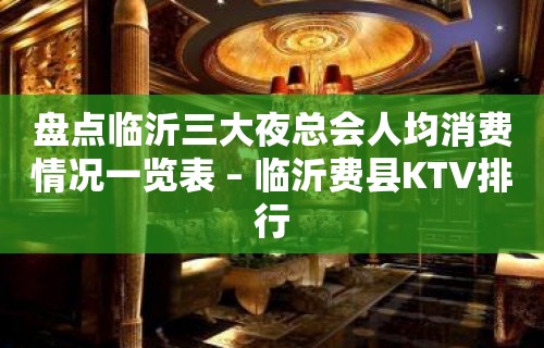 盘点临沂三大夜总会人均消费情况一览表 – 临沂费县KTV排行