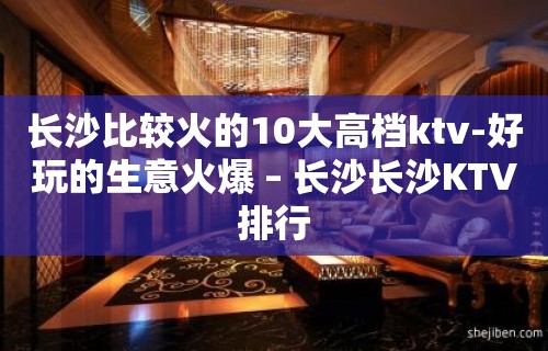 长沙比较火的10大高档ktv-好玩的生意火爆 – 长沙长沙KTV排行