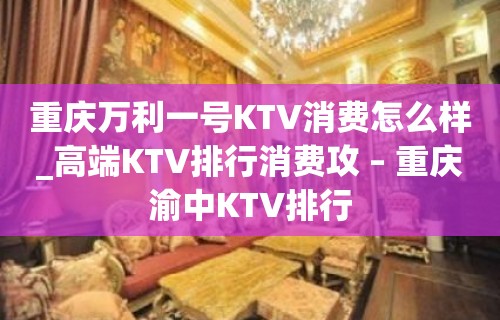 重庆万利一号KTV消费怎么样_高端KTV排行消费攻 – 重庆渝中KTV排行