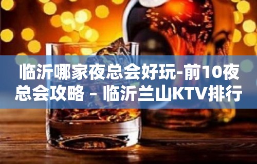 临沂哪家夜总会好玩-前10夜总会攻略 – 临沂兰山KTV排行