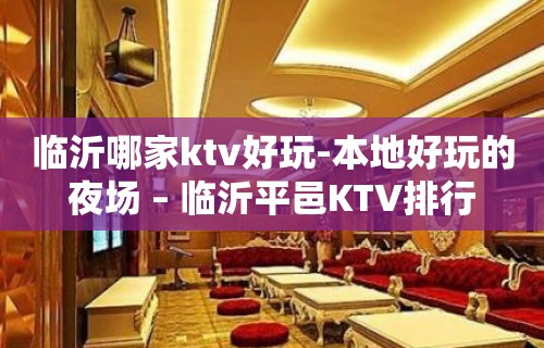 临沂哪家ktv好玩-本地好玩的夜场 – 临沂平邑KTV排行